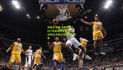 华体会下载-五国逐鹿2027年亚洲杯主办权 沙特与卡塔尔领跑申办竞争