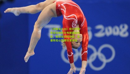 【华体会入口】毕尔巴鄂竞技主帅巴尔韦德赛后坦言，此役全无积极面，桑塞特无心犯规引发争议