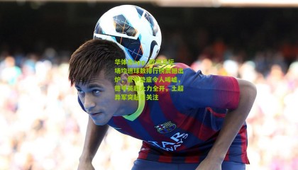 华体会app_欧洲足坛场均进球数排行榜震撼出炉，意甲垫底令人唏嘘，德甲英超火力全开，土超异军突起引关注