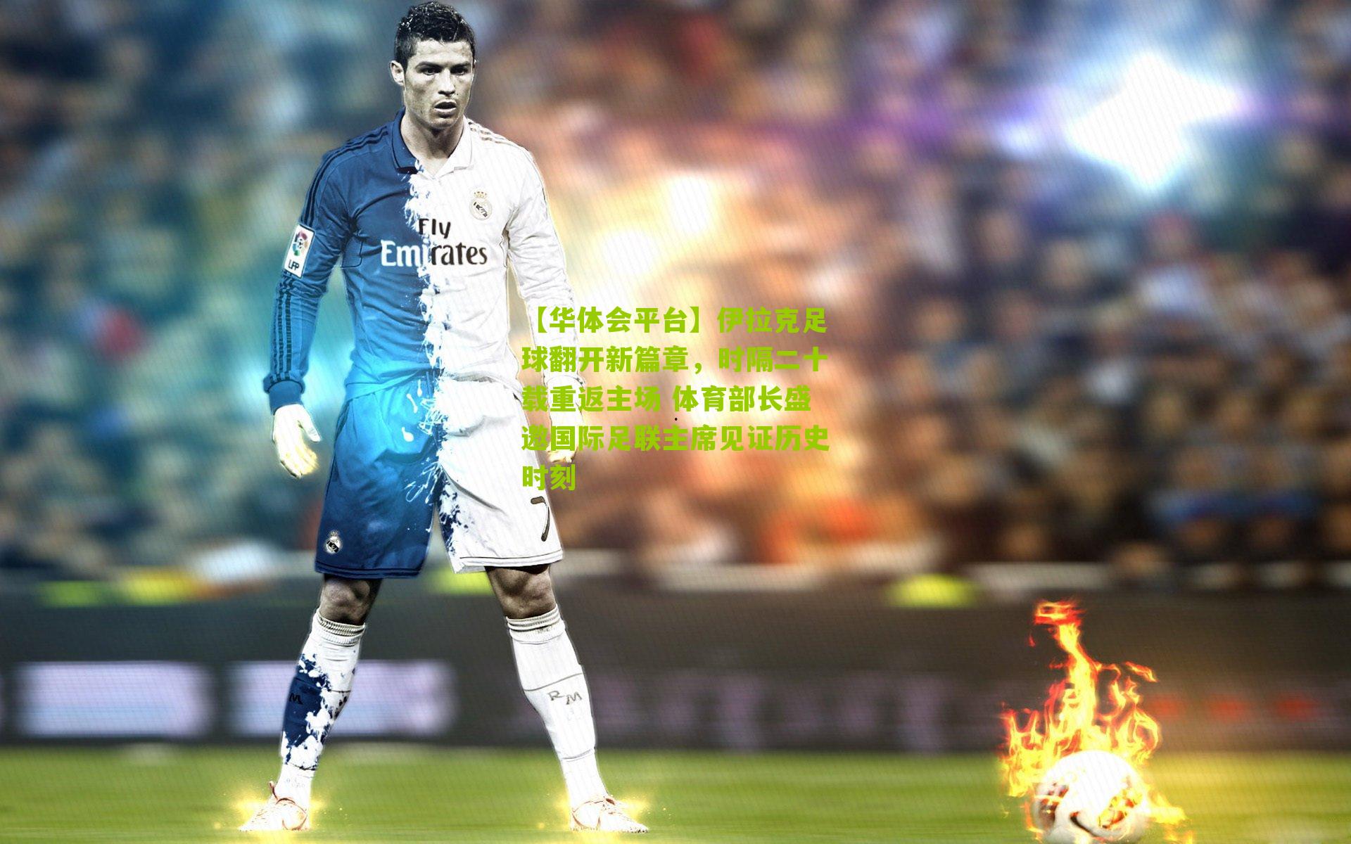 伊拉克足球翻开新篇章，时隔二十载重返主场 体育部长盛邀国际足联主席见证历史时刻