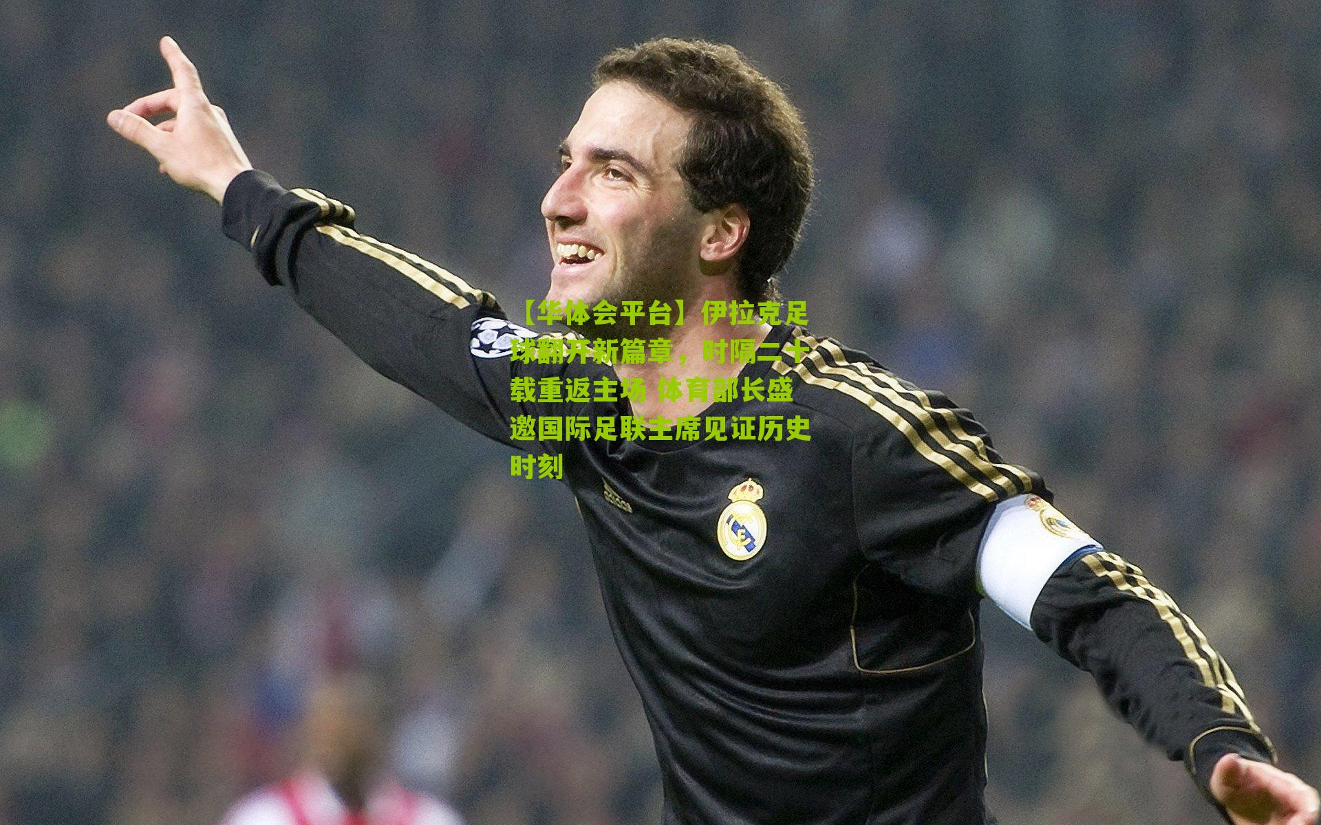 伊拉克足球翻开新篇章，时隔二十载重返主场 体育部长盛邀国际足联主席见证历史时刻