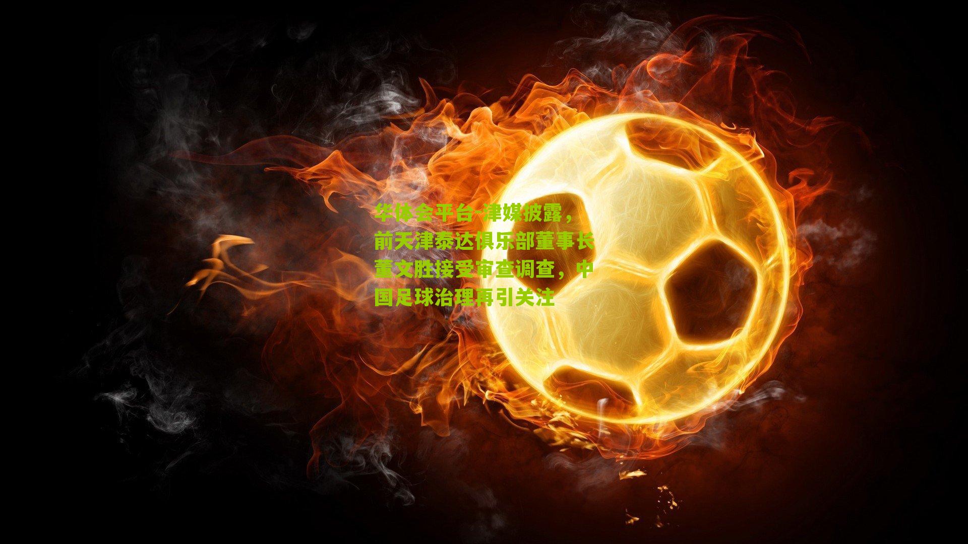 津媒披露，前天津泰达俱乐部董事长董文胜接受审查调查，中国足球治理再引关注